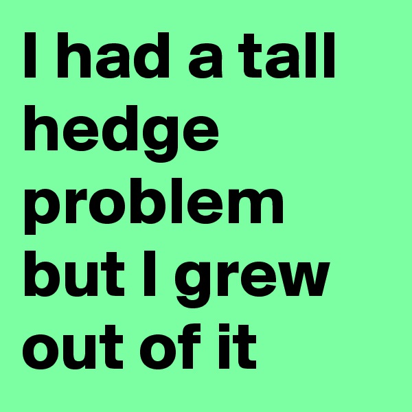 I had a tall hedge problem but I grew out of it