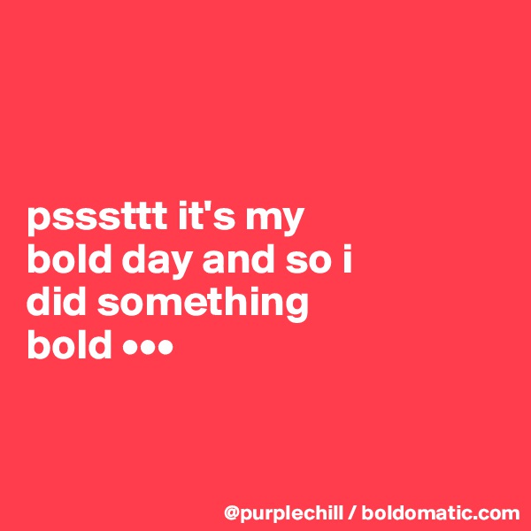 



psssttt it's my
bold day and so i 
did something 
bold •••


