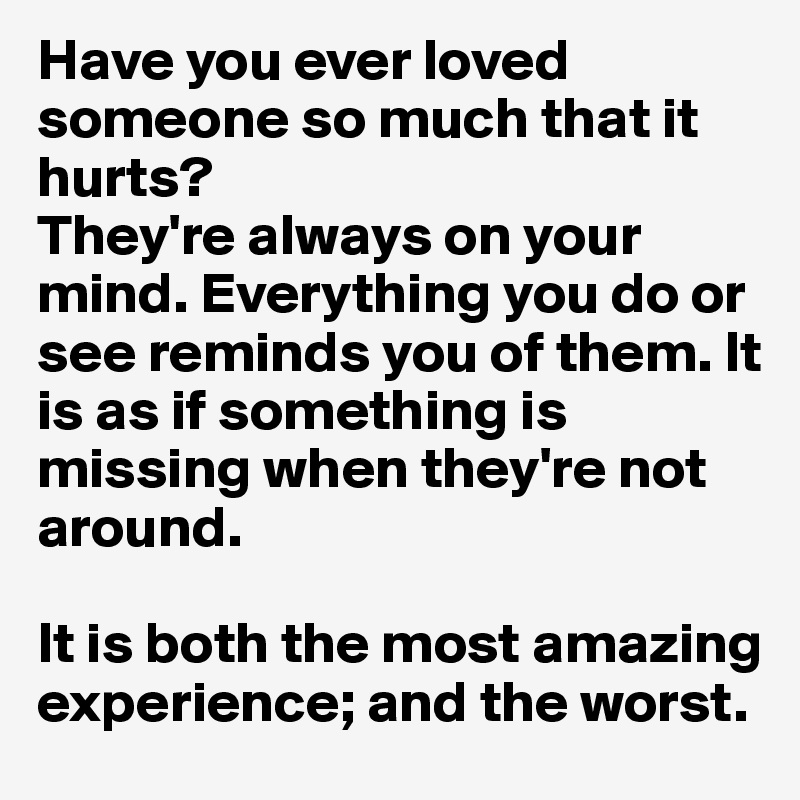 Have you ever loved someone so much that it hurts?
They're always on your mind. Everything you do or see reminds you of them. It is as if something is missing when they're not around.

It is both the most amazing experience; and the worst.