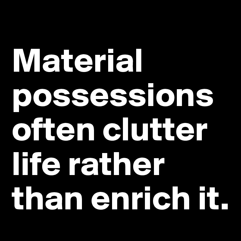 
Material possessions often clutter life rather than enrich it. 