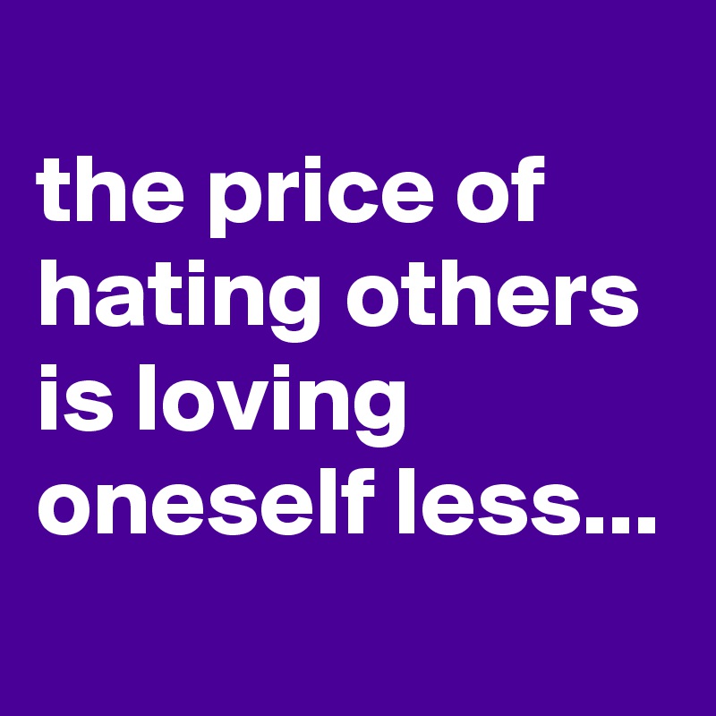 
the price of hating others is loving oneself less...
