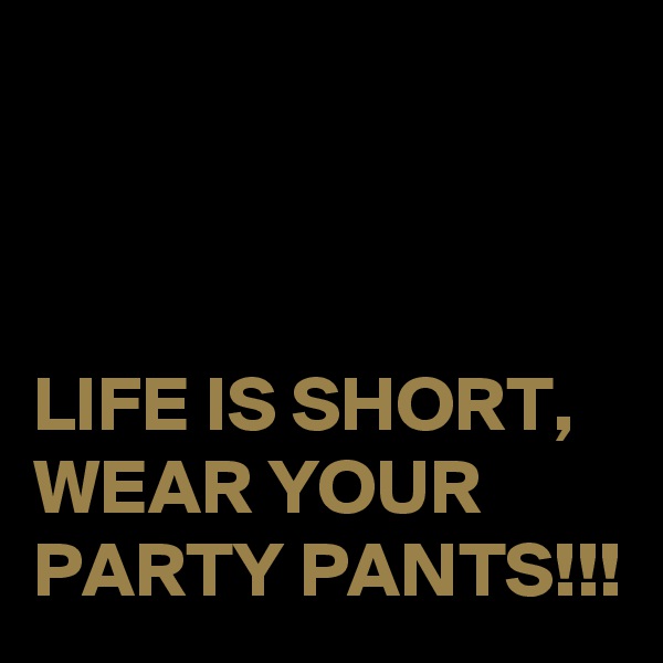 



LIFE IS SHORT,
WEAR YOUR 
PARTY PANTS!!!