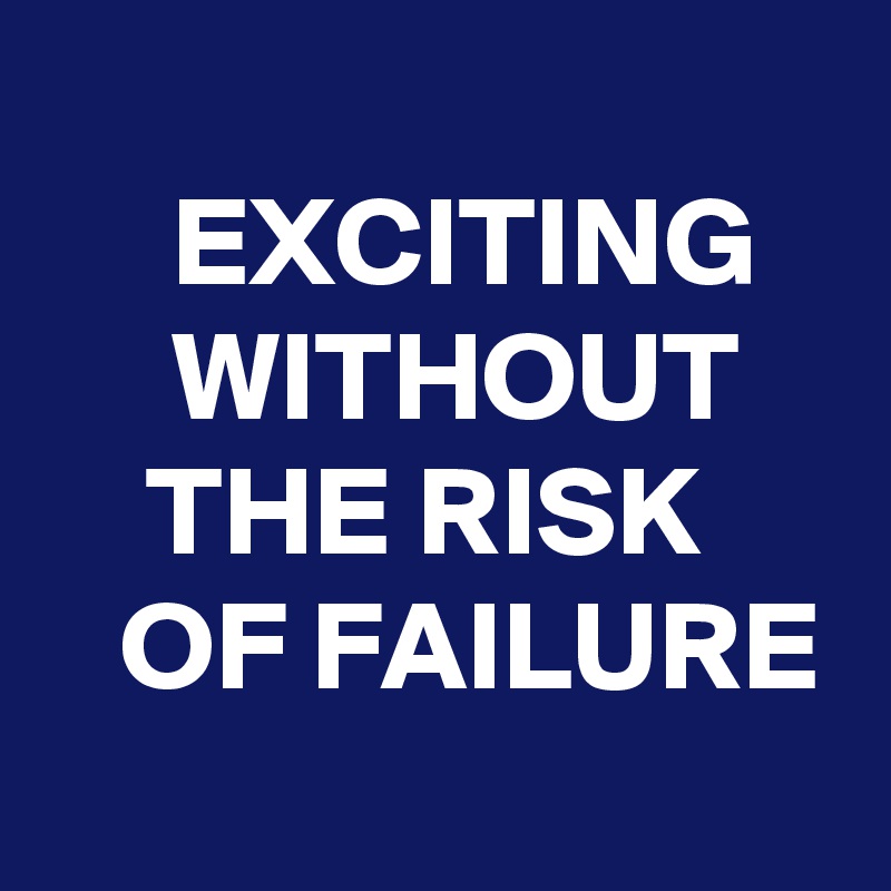                                     EXCITING        WITHOUT        THE RISK        OF FAILURE
