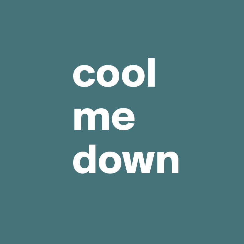 
       cool
       me
       down
