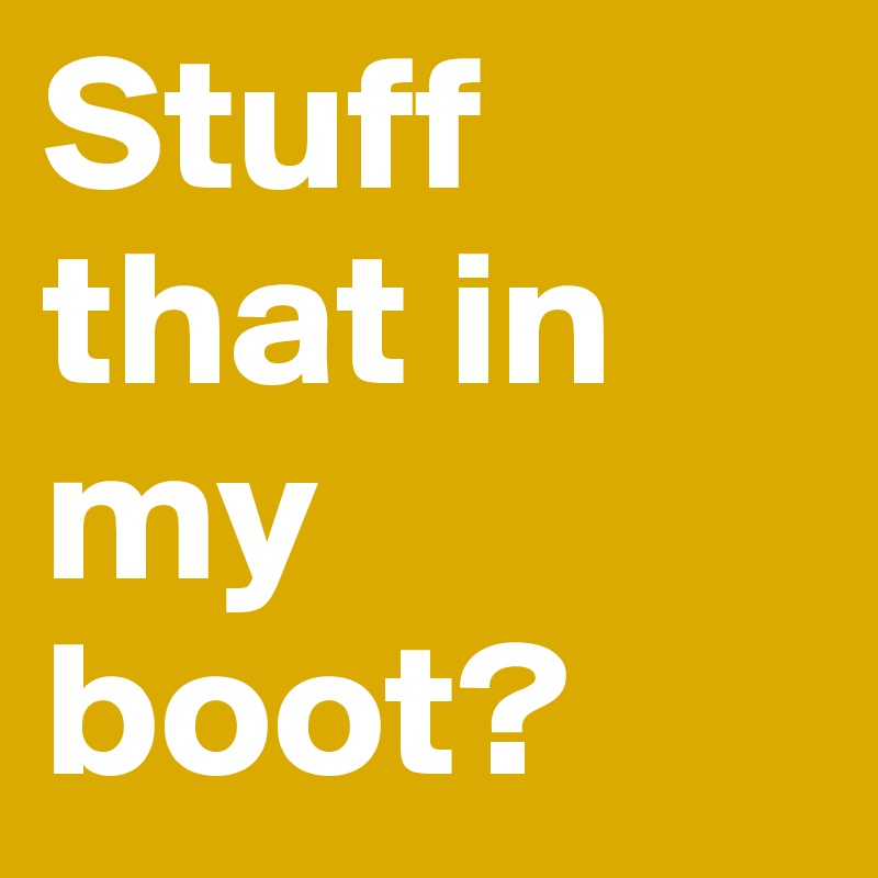 Stuff that in my boot?          