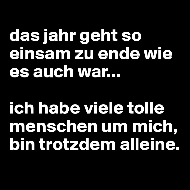 Das Jahr Geht So Einsam Zu Ende Wie Es Auch War Ich Habe Viele Tolle Menschen Um Mich Bin Trotzdem Alleine Post By Maritzebill On Boldomatic