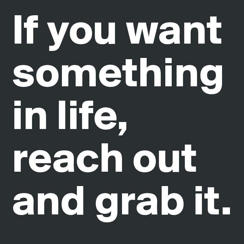If you want something in life, reach out and grab it.