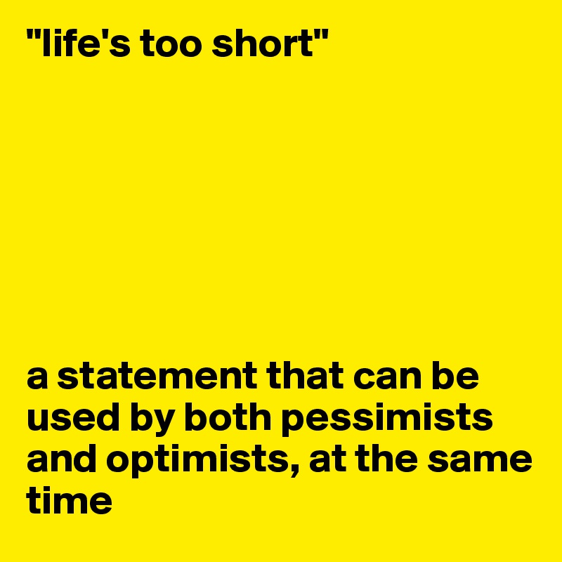 "life's too short"







a statement that can be used by both pessimists and optimists, at the same time