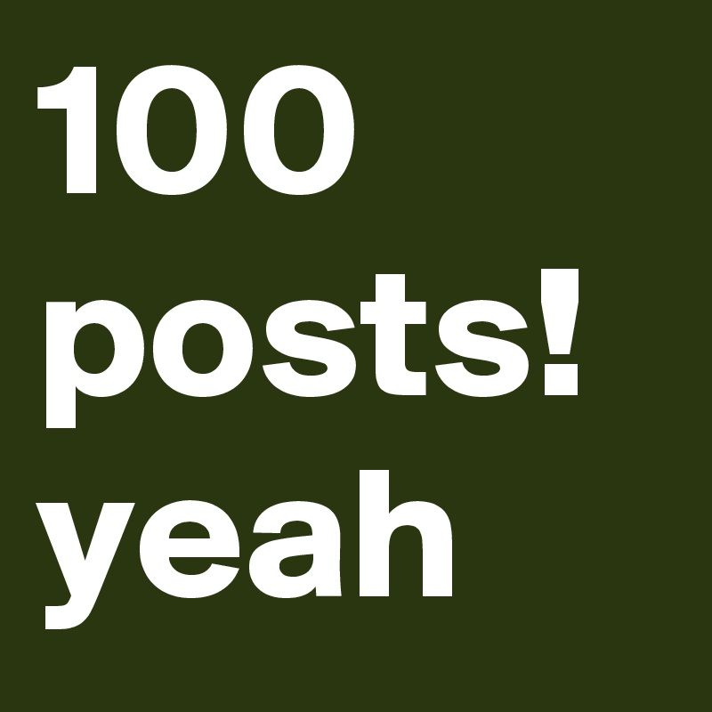 100 posts! yeah