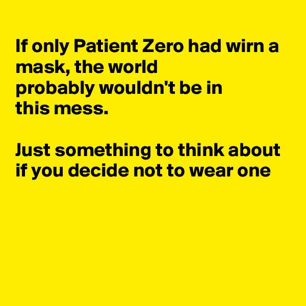 
If only Patient Zero had wirn a mask, the world 
probably wouldn't be in
this mess.

Just something to think about if you decide not to wear one




