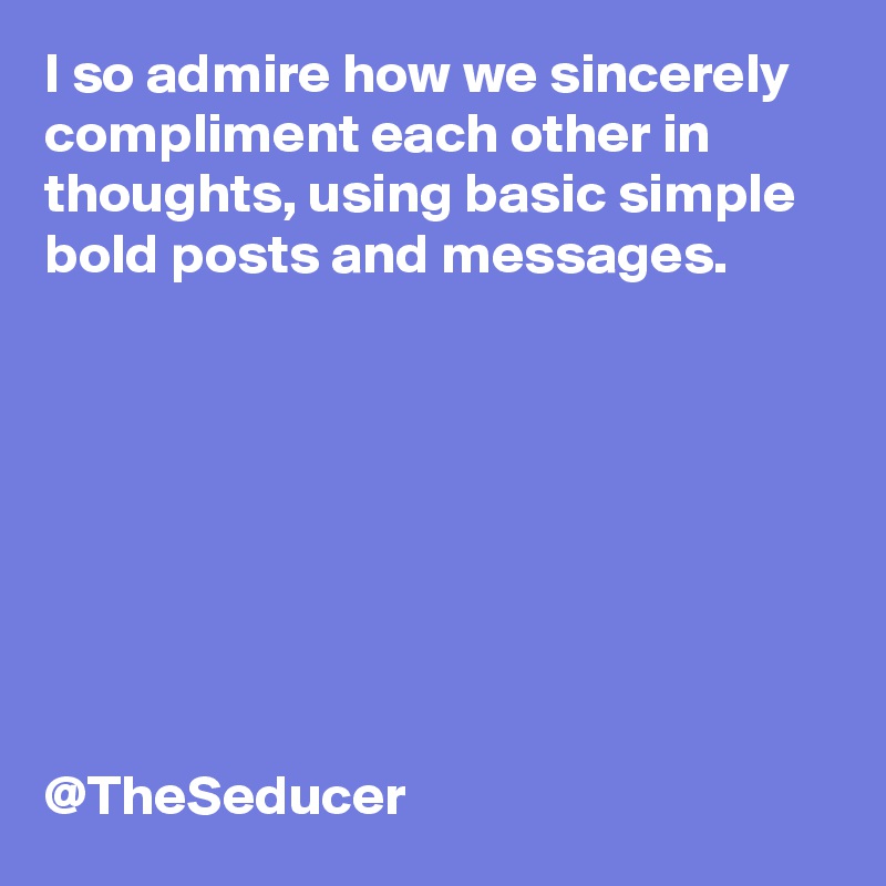 I so admire how we sincerely compliment each other in thoughts, using basic simple bold posts and messages. 







     
@TheSeducer