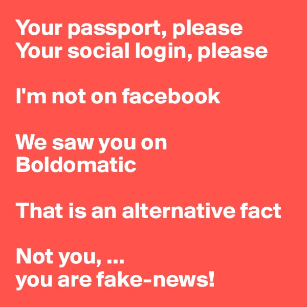 Your passport, please
Your social login, please

I'm not on facebook

We saw you on Boldomatic

That is an alternative fact

Not you, ... 
you are fake-news!
