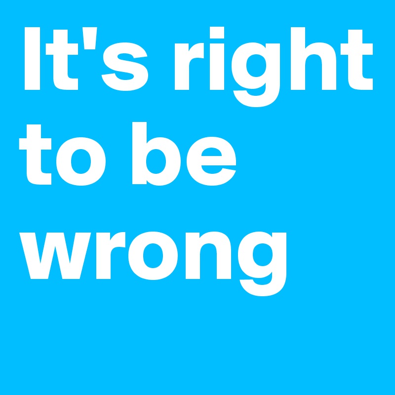 It's right to be wrong