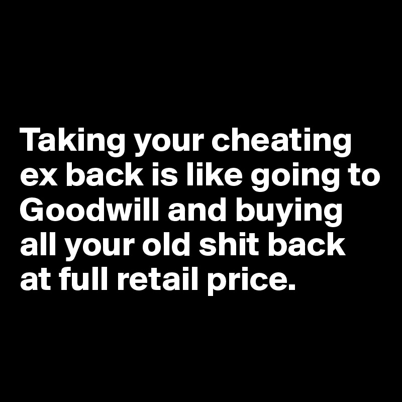 


Taking your cheating ex back is like going to Goodwill and buying all your old shit back at full retail price.

