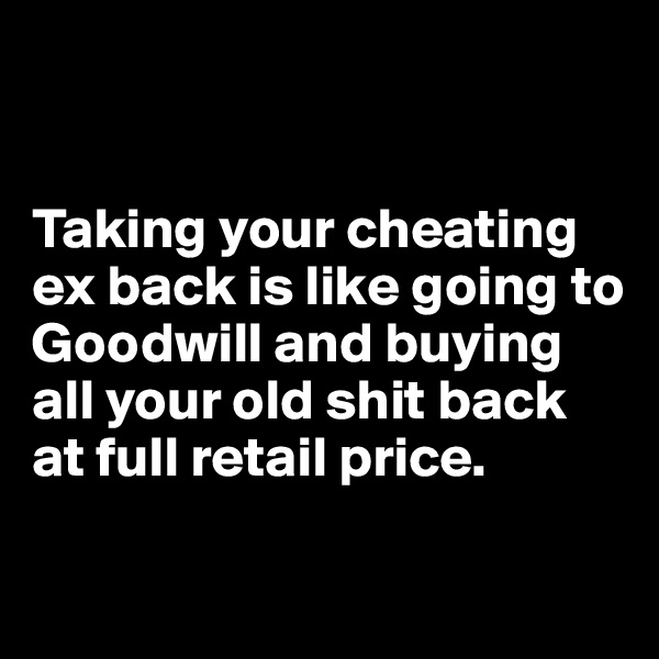 


Taking your cheating ex back is like going to Goodwill and buying all your old shit back at full retail price.


