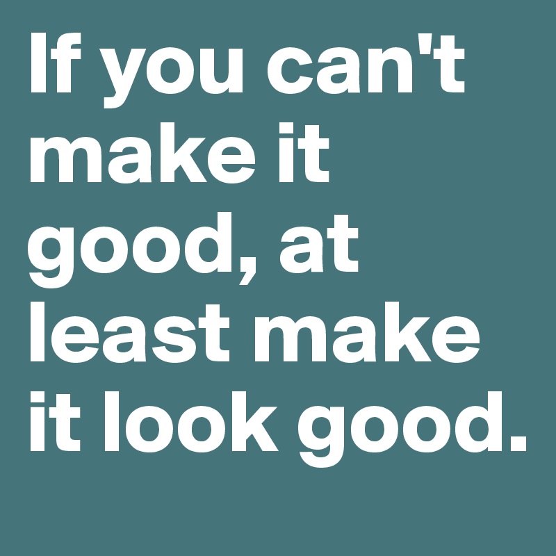 If you can't make it good, at least make it look good. 