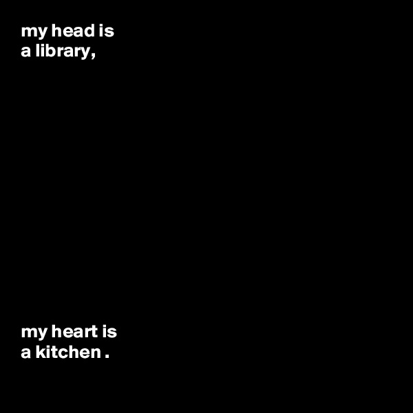 my head is 
a library,













my heart is 
a kitchen .
