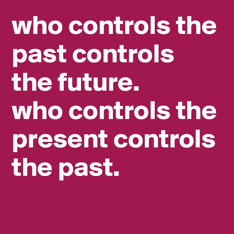 who controls the past controls the future. 
who controls the present controls the past.