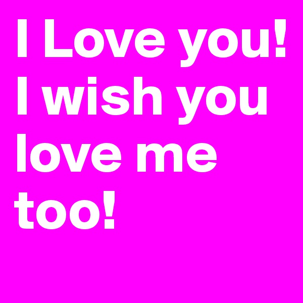 I Love you! 
I wish you love me too! 