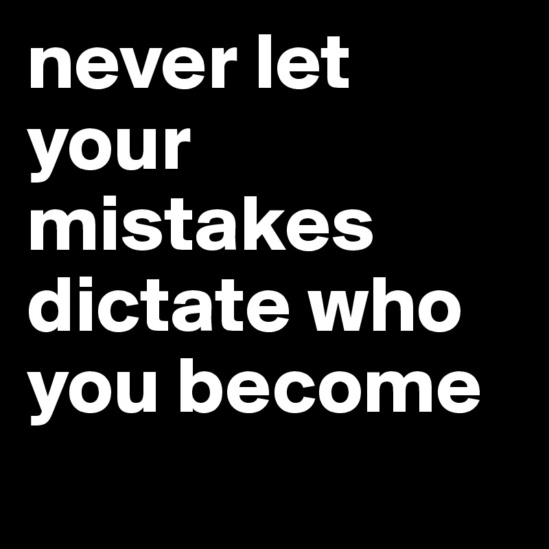 never let your mistakes dictate who you become 
