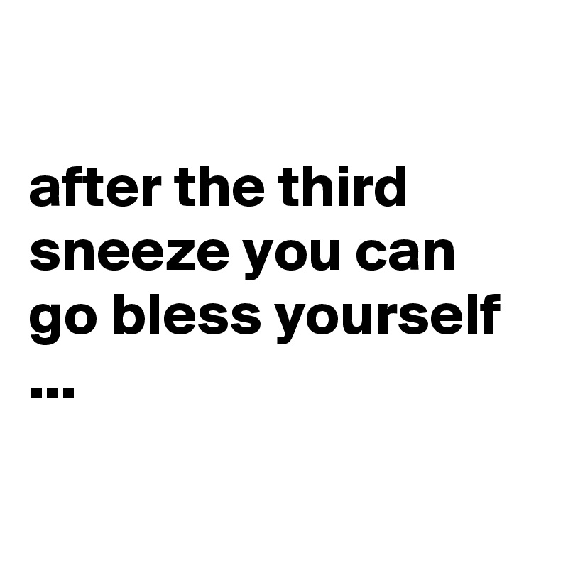 

after the third sneeze you can go bless yourself ...

