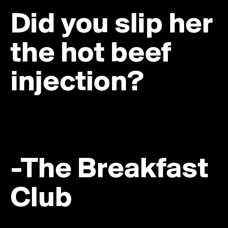 Did you slip her the hot beef injection? 


-The Breakfast Club