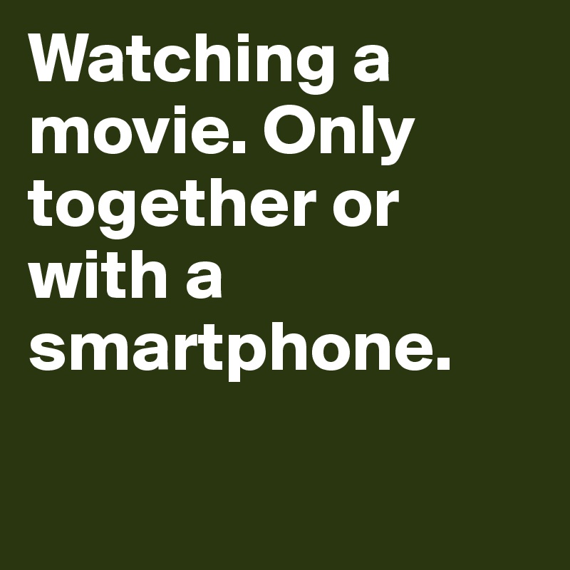 Watching a movie. Only together or with a smartphone.

