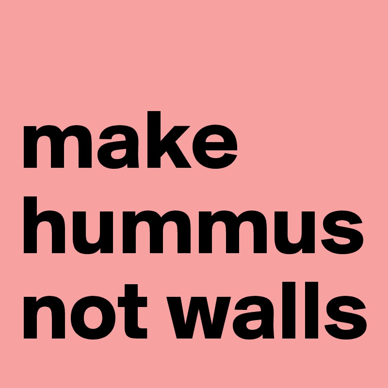 
make hummus not walls