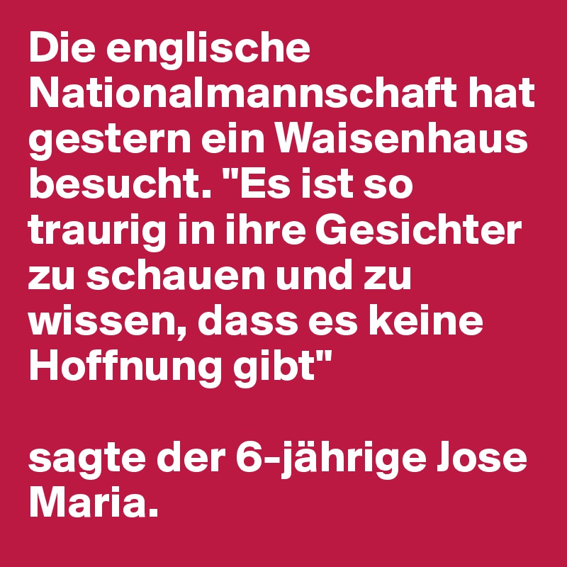 Die englische Nationalmannschaft hat gestern ein Waisenhaus besucht. "Es ist so traurig in ihre Gesichter zu schauen und zu wissen, dass es keine Hoffnung gibt"

sagte der 6-jährige Jose Maria.