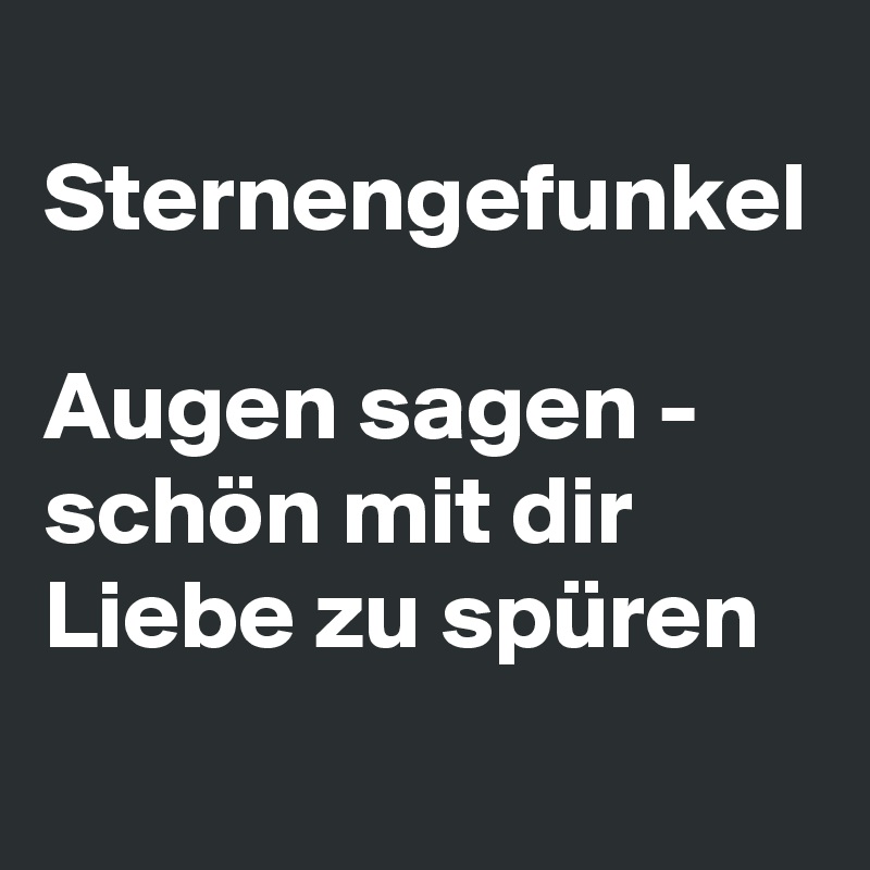 
Sternengefunkel 
Augen sagen - schön mit dir
Liebe zu spüren