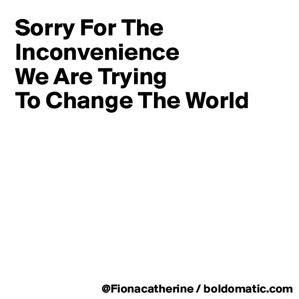 Sorry For The Inconvenience
We Are Trying
To Change The World






