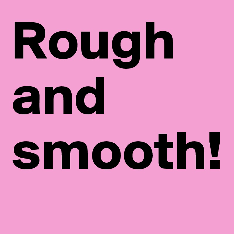 Rough and smooth! 