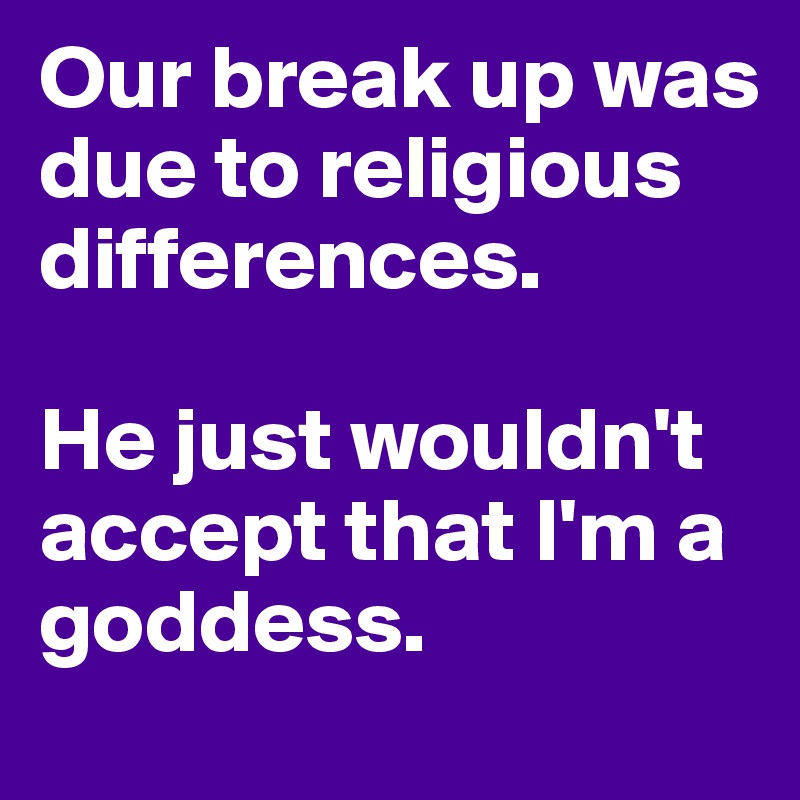 Our break up was due to religious differences.

He just wouldn't accept that I'm a goddess.