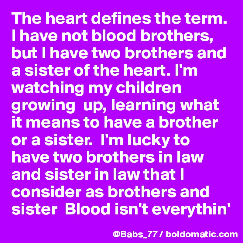 The heart defines the term. I have not blood brothers, but I have two brothers and a sister of the heart. I'm watching my children growing  up, learning what it means to have a brother or a sister.  I'm lucky to have two brothers in law and sister in law that I consider as brothers and sister  Blood isn't everythin'