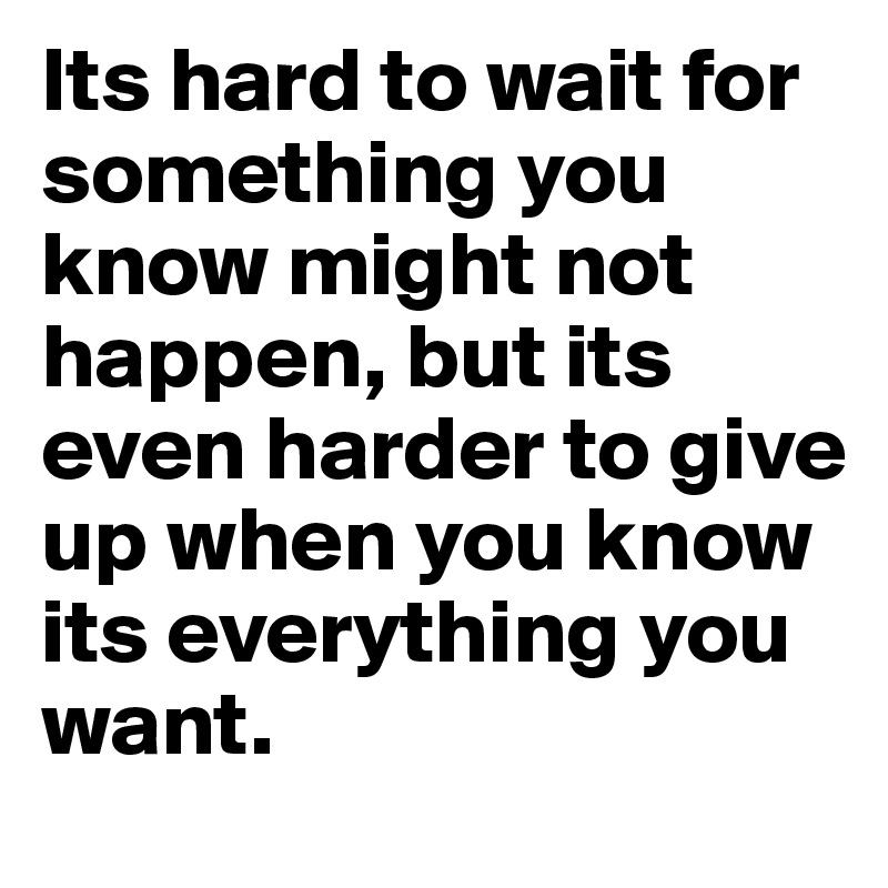 Its hard to wait for something you know might not happen, but its even harder to give up when you know its everything you want.