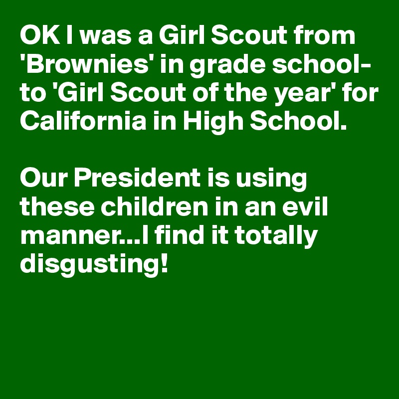 OK I was a Girl Scout from 'Brownies' in grade school-to 'Girl Scout of the year' for California in High School.

Our President is using 
these children in an evil
manner...I find it totally
disgusting!



