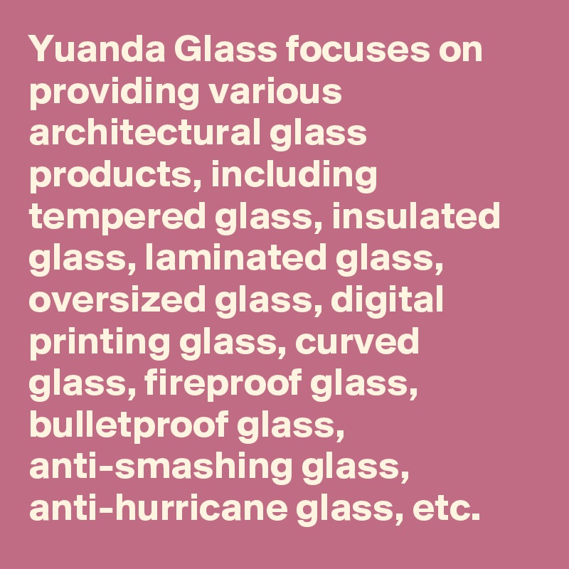 Yuanda Glass focuses on providing various architectural glass products, including tempered glass, insulated glass, laminated glass, oversized glass, digital printing glass, curved glass, fireproof glass, bulletproof glass, anti-smashing glass, anti-hurricane glass, etc.