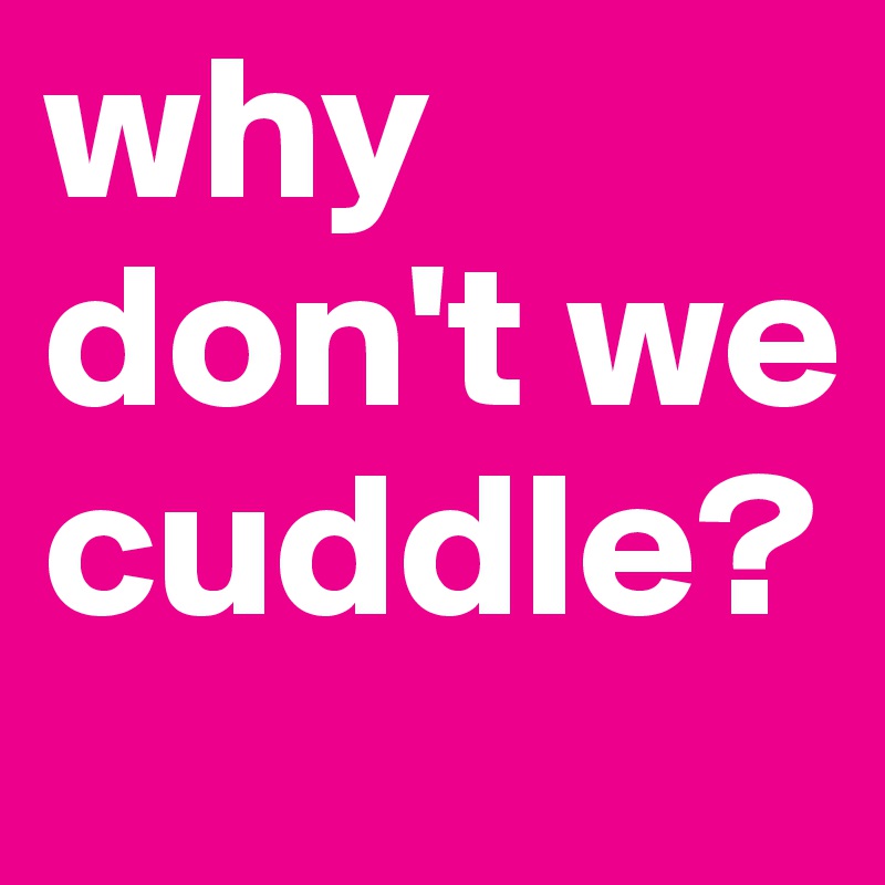 why don't we cuddle?
