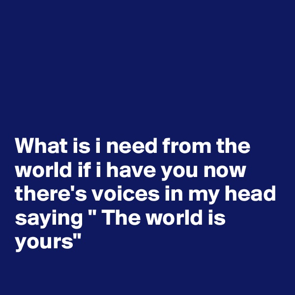 




What is i need from the world if i have you now there's voices in my head saying " The world is yours"
