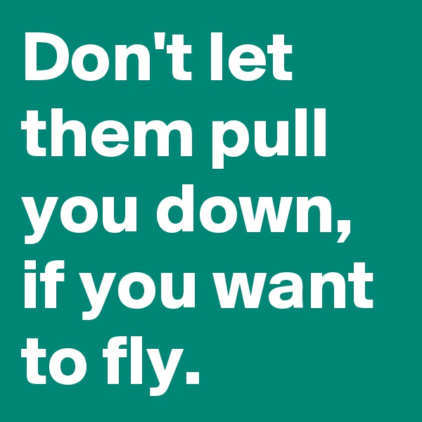 Don't let them pull you down, if you want to fly.