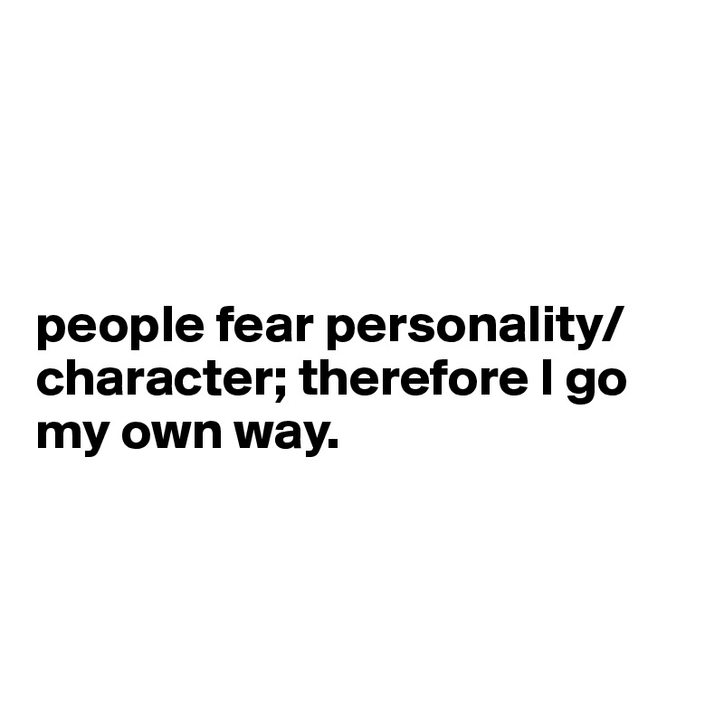 




people fear personality/ character; therefore I go my own way.



