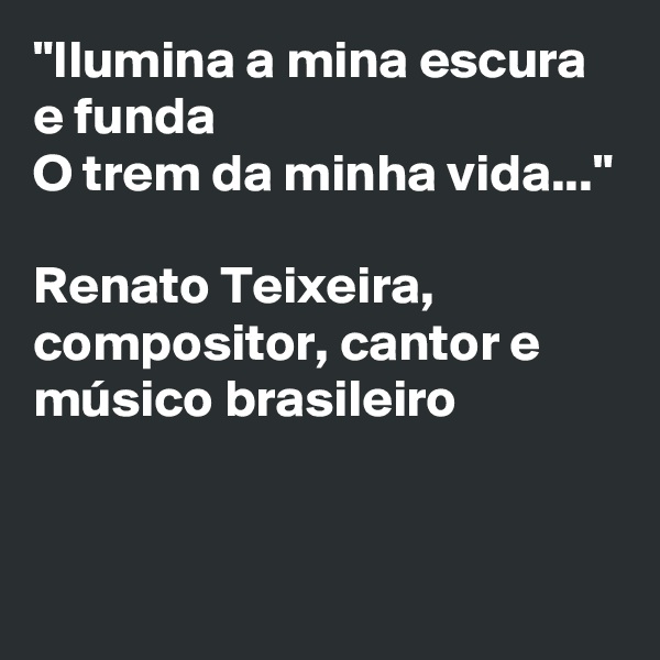 "Ilumina a mina escura e funda
O trem da minha vida..."

Renato Teixeira, compositor, cantor e músico brasileiro


