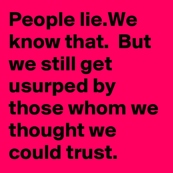 People lie.We know that.  But we still get usurped by those whom we thought we could trust. 