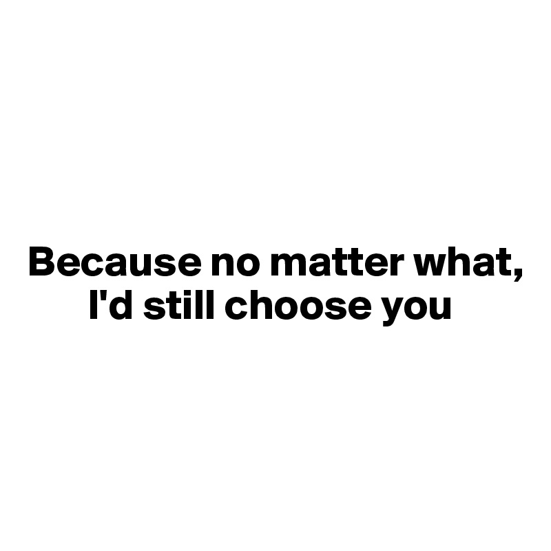 




Because no matter what,
       I'd still choose you



