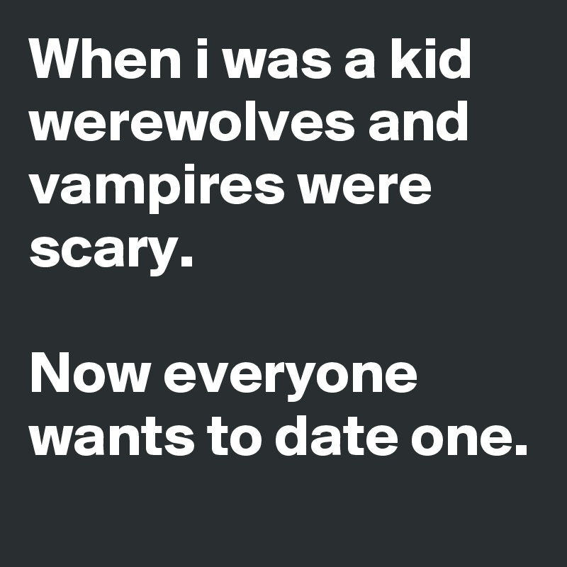 When i was a kid werewolves and vampires were scary.

Now everyone wants to date one.   