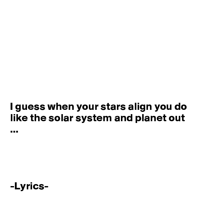 







I guess when your stars align you do like the solar system and planet out ...




-Lyrics-