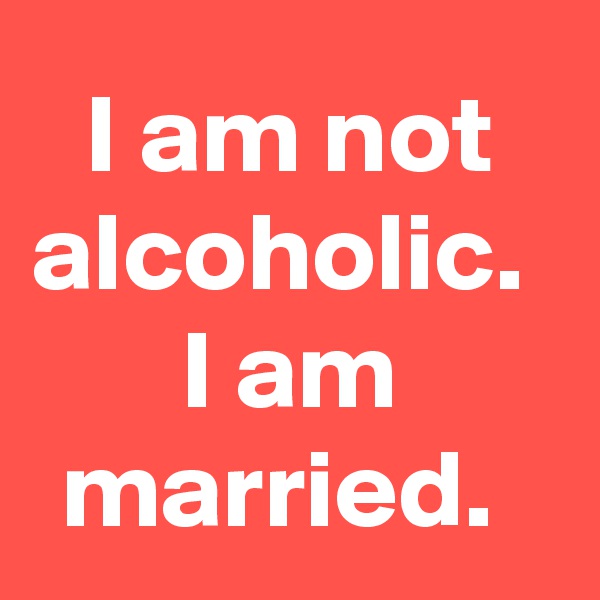 I am not alcoholic. 
I am married. 