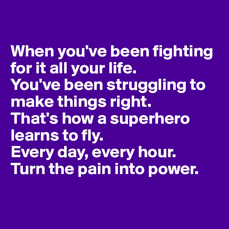 

When you've been fighting for it all your life.
You've been struggling to make things right.
That's how a superhero learns to fly. 
Every day, every hour. 
Turn the pain into power. 

