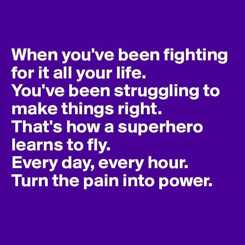 

When you've been fighting for it all your life.
You've been struggling to make things right.
That's how a superhero learns to fly. 
Every day, every hour. 
Turn the pain into power. 

