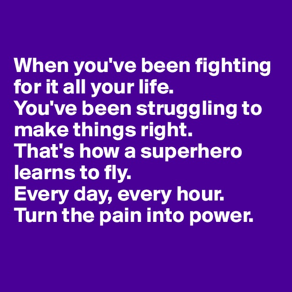 

When you've been fighting for it all your life.
You've been struggling to make things right.
That's how a superhero learns to fly. 
Every day, every hour. 
Turn the pain into power. 

